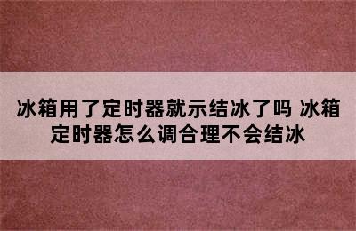 冰箱用了定时器就示结冰了吗 冰箱定时器怎么调合理不会结冰